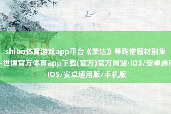 shibo体育游戏app平台《荣达》等践诺题材剧集在国外走红-世博官方体育app下载(官方)官方网站·IOS/安卓通用版/手机版