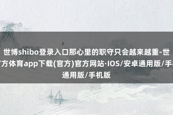 世博shibo登录入口那心里的职守只会越来越重-世博官方体育app下载(官方)官方网站·IOS/安卓通用版/手机版