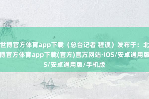 世博官方体育app下载（总台记者 程谟）发布于：北京市-世博官方体育app下载(官方)官方网站·IOS/安卓通用版/手机版