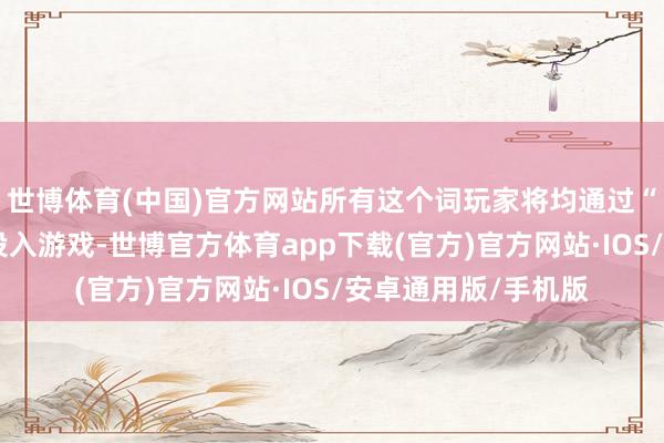 世博体育(中国)官方网站所有这个词玩家将均通过“光明战记”管事器投入游戏-世博官方体育app下载(官方)官方网站·IOS/安卓通用版/手机版