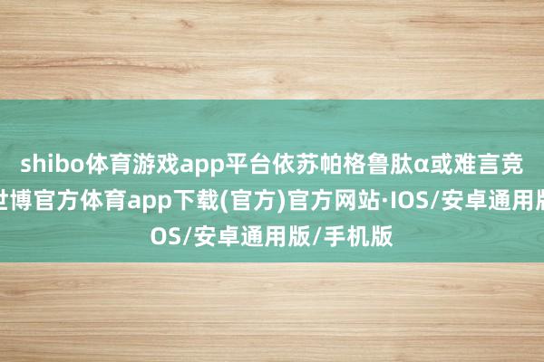 shibo体育游戏app平台依苏帕格鲁肽α或难言竞争上风-世博官方体育app下载(官方)官方网站·IOS/安卓通用版/手机版