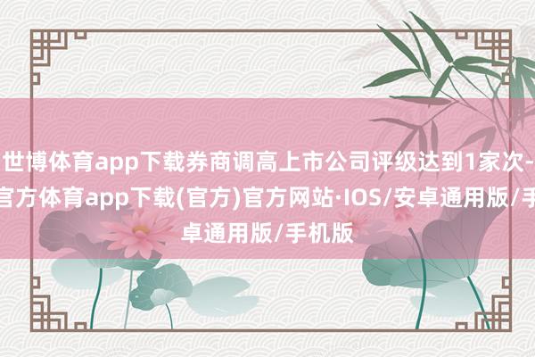 世博体育app下载券商调高上市公司评级达到1家次-世博官方体育app下载(官方)官方网站·IOS/安卓通用版/手机版