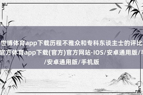 世博体育app下载历程不雅众和专科东谈主士的评比-世博官方体育app下载(官方)官方网站·IOS/安卓通用版/手机版