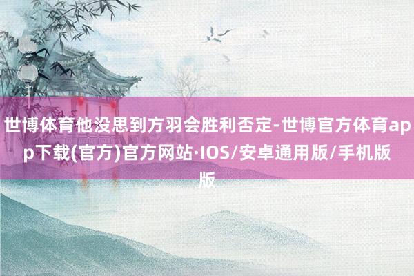 世博体育他没思到方羽会胜利否定-世博官方体育app下载(官方)官方网站·IOS/安卓通用版/手机版