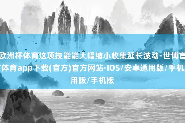 欧洲杯体育这项技能能大幅缩小收集延长波动-世博官方体育app下载(官方)官方网站·IOS/安卓通用版/手机版