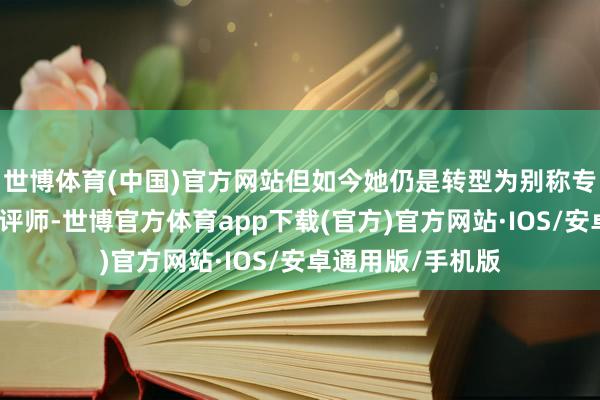 世博体育(中国)官方网站但如今她仍是转型为别称专科的数码家具测评师-世博官方体育app下载(官方)官方网站·IOS/安卓通用版/手机版