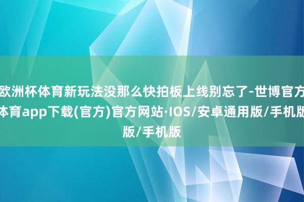 欧洲杯体育新玩法没那么快拍板上线别忘了-世博官方体育app下载(官方)官方网站·IOS/安卓通用版/手机版