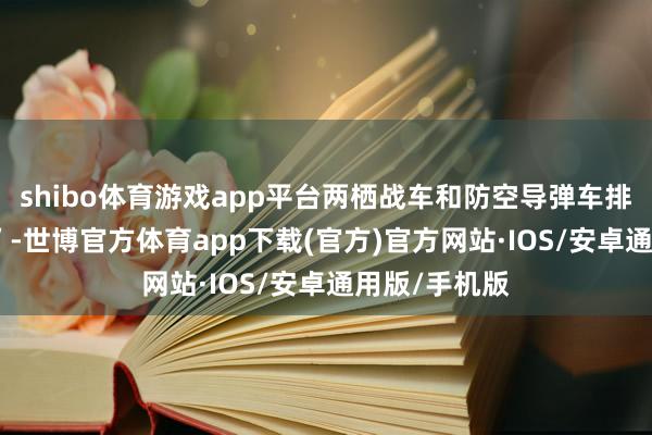 shibo体育游戏app平台两栖战车和防空导弹车排成 “箭头阵”-世博官方体育app下载(官方)官方网站·IOS/安卓通用版/手机版