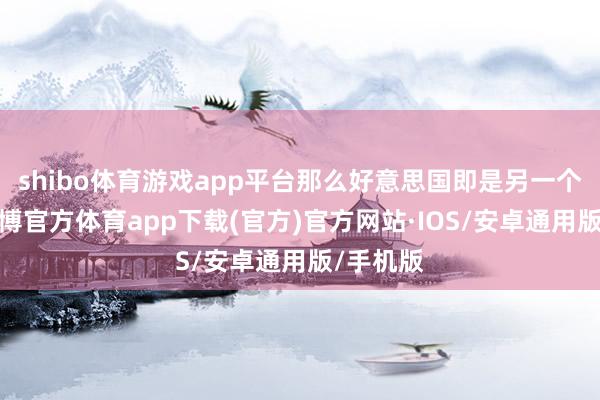 shibo体育游戏app平台那么好意思国即是另一个江苏-世博官方体育app下载(官方)官方网站·IOS/安卓通用版/手机版
