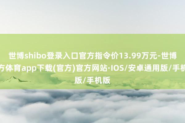 世博shibo登录入口官方指令价13.99万元-世博官方体育app下载(官方)官方网站·IOS/安卓通用版/手机版