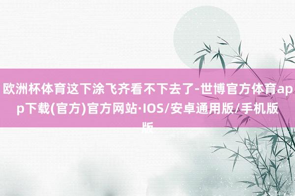 欧洲杯体育这下涂飞齐看不下去了-世博官方体育app下载(官方)官方网站·IOS/安卓通用版/手机版