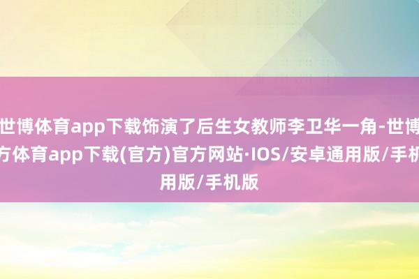 世博体育app下载饰演了后生女教师李卫华一角-世博官方体育app下载(官方)官方网站·IOS/安卓通用版/手机版