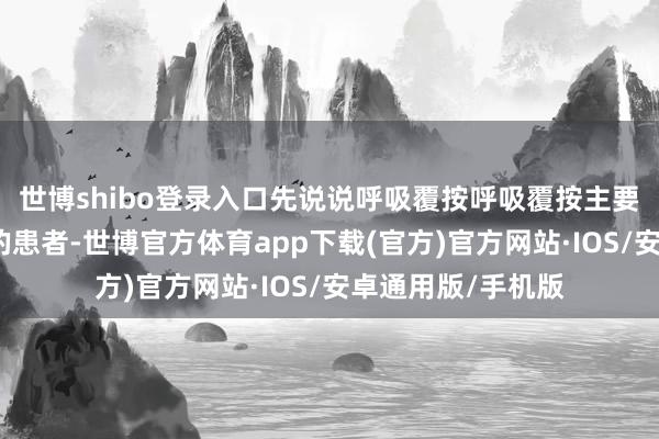 世博shibo登录入口先说说呼吸覆按呼吸覆按主要针对呼吸肌无力的患者-世博官方体育app下载(官方)官方网站·IOS/安卓通用版/手机版