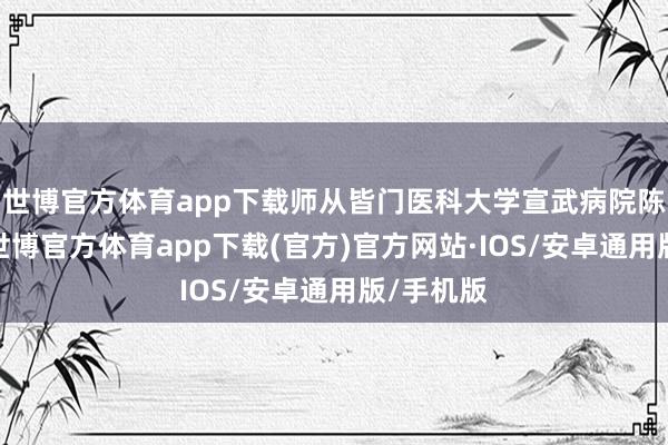 世博官方体育app下载师从皆门医科大学宣武病院陈彪讲明-世博官方体育app下载(官方)官方网站·IOS/安卓通用版/手机版
