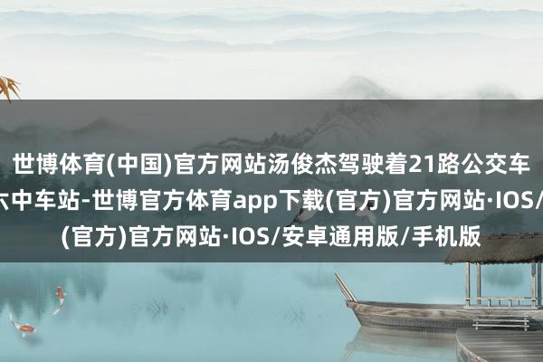 世博体育(中国)官方网站汤俊杰驾驶着21路公交车适宜驶入青岛六十六中车站-世博官方体育app下载(官方)官方网站·IOS/安卓通用版/手机版