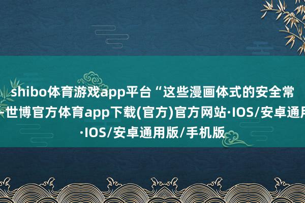 shibo体育游戏app平台“这些漫画体式的安全常识阳春白雪-世博官方体育app下载(官方)官方网站·IOS/安卓通用版/手机版