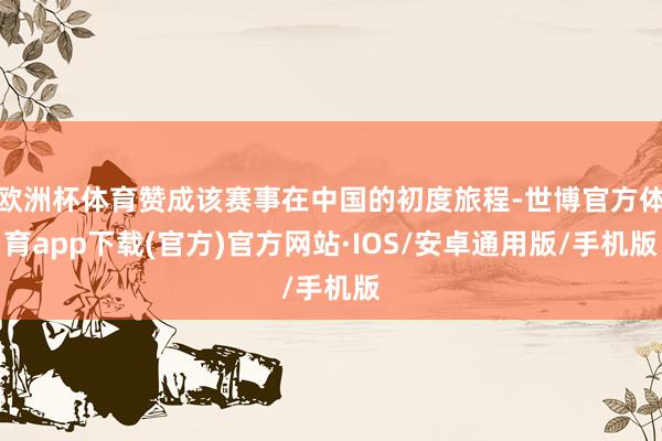 欧洲杯体育赞成该赛事在中国的初度旅程-世博官方体育app下载(官方)官方网站·IOS/安卓通用版/手机版