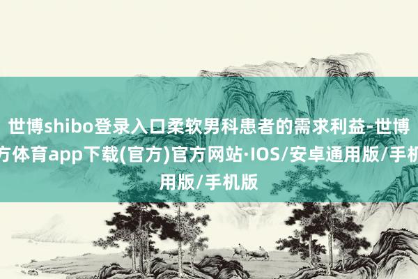 世博shibo登录入口柔软男科患者的需求利益-世博官方体育app下载(官方)官方网站·IOS/安卓通用版/手机版