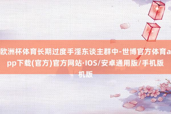 欧洲杯体育长期过度手淫东谈主群中-世博官方体育app下载(官方)官方网站·IOS/安卓通用版/手机版