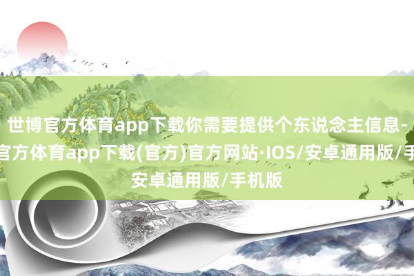 世博官方体育app下载你需要提供个东说念主信息-世博官方体育app下载(官方)官方网站·IOS/安卓通用版/手机版