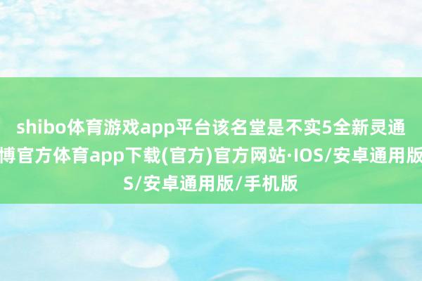 shibo体育游戏app平台该名堂是不实5全新灵通寰宇-世博官方体育app下载(官方)官方网站·IOS/安卓通用版/手机版