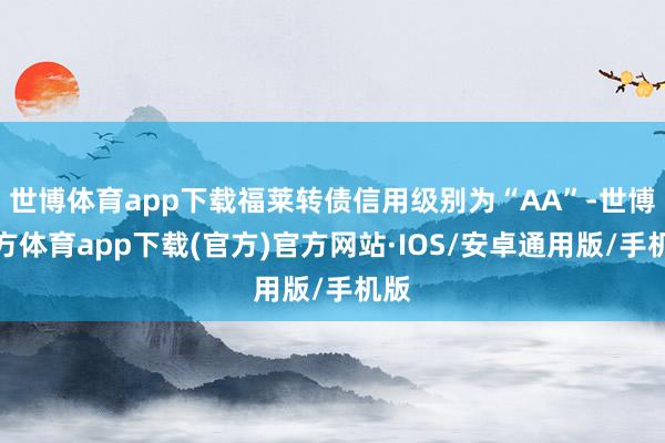 世博体育app下载福莱转债信用级别为“AA”-世博官方体育app下载(官方)官方网站·IOS/安卓通用版/手机版