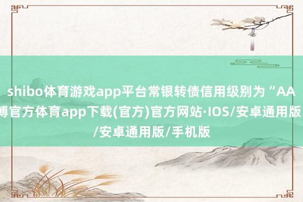 shibo体育游戏app平台常银转债信用级别为“AAA”-世博官方体育app下载(官方)官方网站·IOS/安卓通用版/手机版