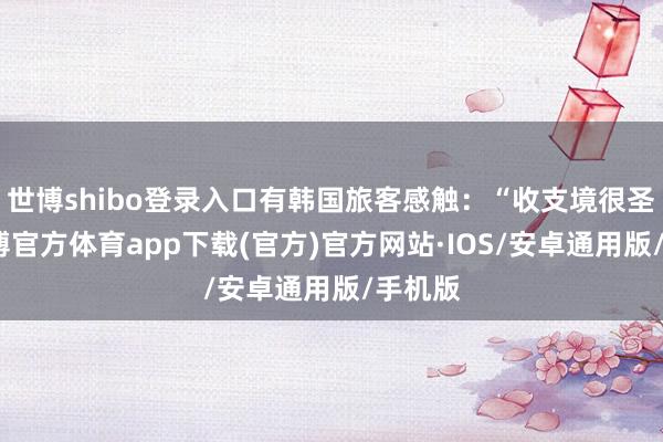 世博shibo登录入口有韩国旅客感触：“收支境很圣洁-世博官方体育app下载(官方)官方网站·IOS/安卓通用版/手机版