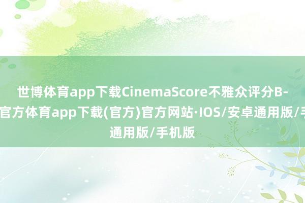 世博体育app下载CinemaScore不雅众评分B--世博官方体育app下载(官方)官方网站·IOS/安卓通用版/手机版