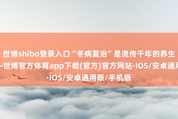 世博shibo登录入口“冬病夏治”是流传千年的养生疗愈之说念-世博官方体育app下载(官方)官方网站·IOS/安卓通用版/手机版