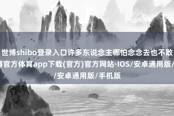 世博shibo登录入口许多东说念主哪怕念念去也不敢去-世博官方体育app下载(官方)官方网站·IOS/安卓通用版/手机版