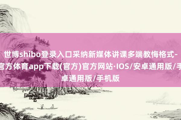 世博shibo登录入口采纳新媒体讲课多端教悔格式-世博官方体育app下载(官方)官方网站·IOS/安卓通用版/手机版
