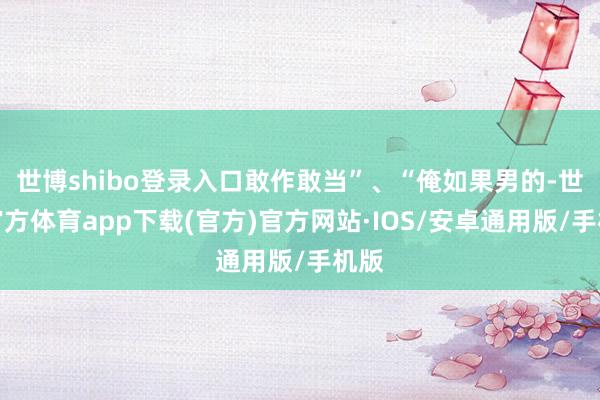 世博shibo登录入口敢作敢当”、“俺如果男的-世博官方体育app下载(官方)官方网站·IOS/安卓通用版/手机版