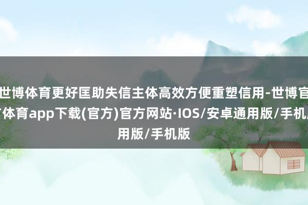 世博体育更好匡助失信主体高效方便重塑信用-世博官方体育app下载(官方)官方网站·IOS/安卓通用版/手机版