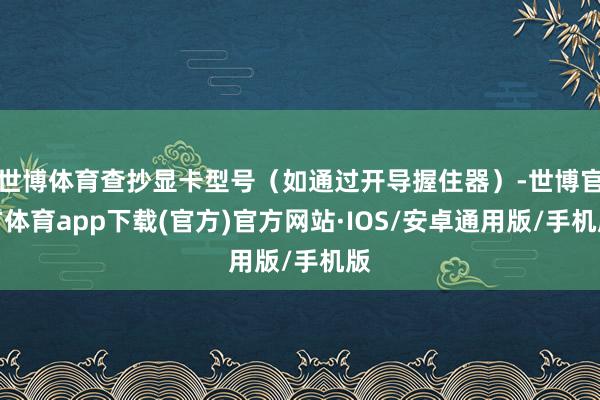 世博体育查抄显卡型号（如通过开导握住器）-世博官方体育app下载(官方)官方网站·IOS/安卓通用版/手机版