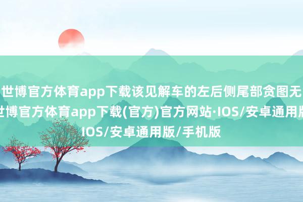 世博官方体育app下载该见解车的左后侧尾部贪图无后尾窗-世博官方体育app下载(官方)官方网站·IOS/安卓通用版/手机版