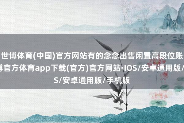世博体育(中国)官方网站有的念念出售闲置高段位账号-世博官方体育app下载(官方)官方网站·IOS/安卓通用版/手机版