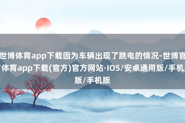 世博体育app下载因为车辆出现了跳电的情况-世博官方体育app下载(官方)官方网站·IOS/安卓通用版/手机版