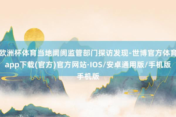 欧洲杯体育当地阛阓监管部门探访发现-世博官方体育app下载(官方)官方网站·IOS/安卓通用版/手机版