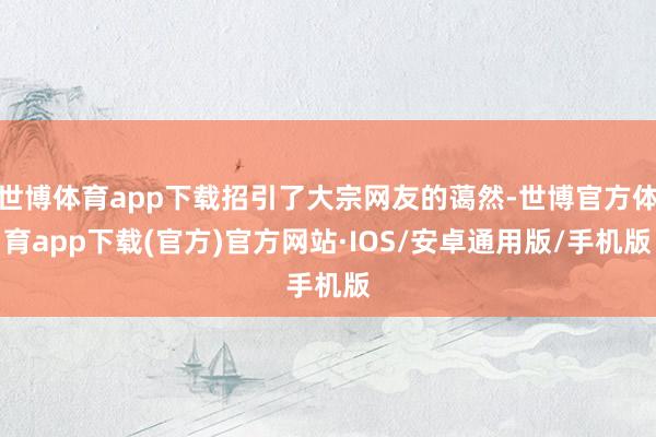 世博体育app下载招引了大宗网友的蔼然-世博官方体育app下载(官方)官方网站·IOS/安卓通用版/手机版