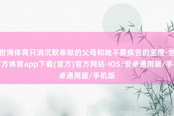 世博体育只消沉默奉献的父母和她不畏疾苦的坚捏-世博官方体育app下载(官方)官方网站·IOS/安卓通用版/手机版