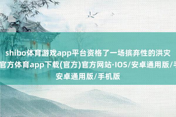 shibo体育游戏app平台资格了一场摈弃性的洪灾-世博官方体育app下载(官方)官方网站·IOS/安卓通用版/手机版