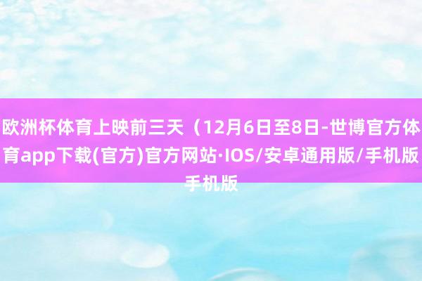 欧洲杯体育上映前三天（12月6日至8日-世博官方体育app下载(官方)官方网站·IOS/安卓通用版/手机版
