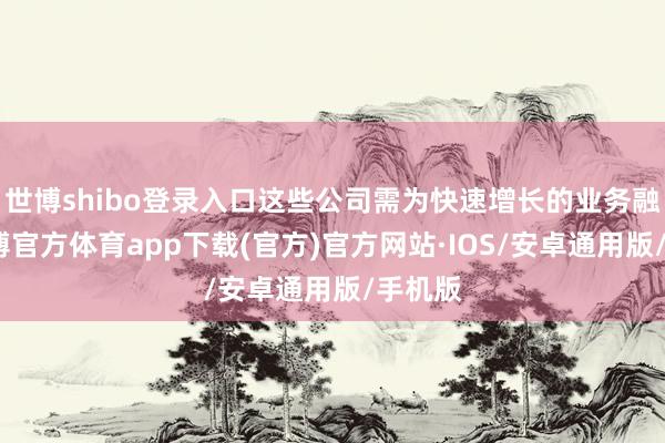 世博shibo登录入口这些公司需为快速增长的业务融资-世博官方体育app下载(官方)官方网站·IOS/安卓通用版/手机版