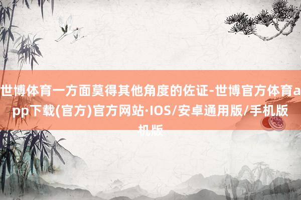 世博体育一方面莫得其他角度的佐证-世博官方体育app下载(官方)官方网站·IOS/安卓通用版/手机版