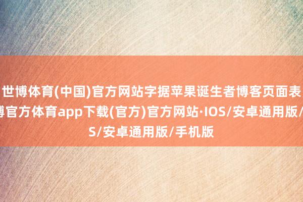 世博体育(中国)官方网站字据苹果诞生者博客页面表示-世博官方体育app下载(官方)官方网站·IOS/安卓通用版/手机版