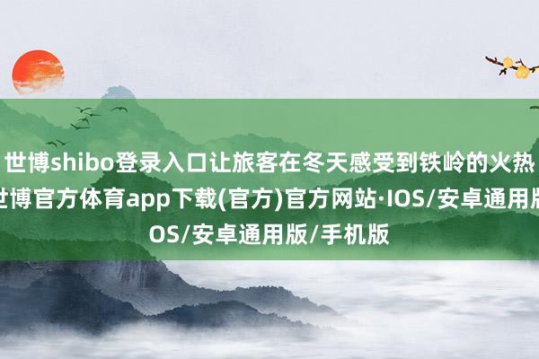 世博shibo登录入口让旅客在冬天感受到铁岭的火热和寂静-世博官方体育app下载(官方)官方网站·IOS/安卓通用版/手机版