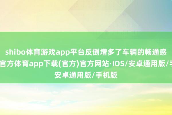 shibo体育游戏app平台反倒增多了车辆的畅通感-世博官方体育app下载(官方)官方网站·IOS/安卓通用版/手机版