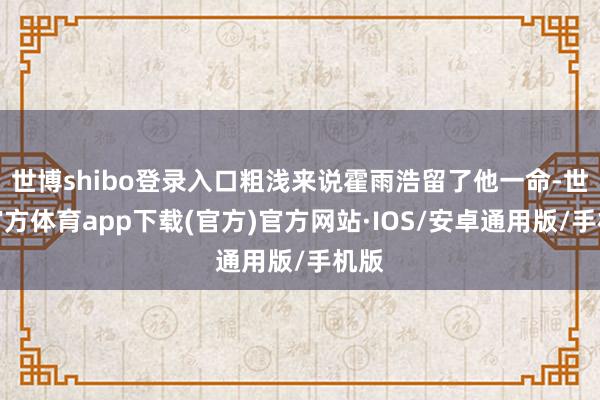 世博shibo登录入口粗浅来说霍雨浩留了他一命-世博官方体育app下载(官方)官方网站·IOS/安卓通用版/手机版