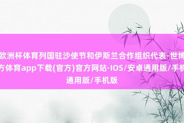 欧洲杯体育列国驻沙使节和伊斯兰合作组织代表-世博官方体育app下载(官方)官方网站·IOS/安卓通用版/手机版